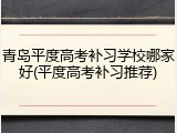 青岛平度高考补习学校哪家好(平度高考补习推荐)
