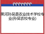 黑河孙吴县农业技术学校专业(孙吴农校专业)