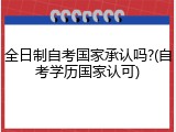 全日制自考国家承认吗?(自考学历国家认可)