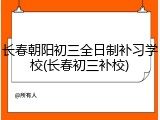 长春朝阳初三全日制补习学校(长春初三补校)