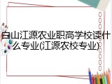 白山江源农业职高学校读什么专业(江源农校专业)