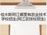佳木斯同江哪里有农业技术学校招生(同江农技校招生)