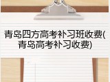 青岛四方高考补习班收费(青岛高考补习收费)
