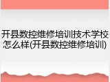 开县数控维修培训技术学校怎么样(开县数控维修培训)