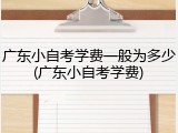 广东小自考学费一般为多少(广东小自考学费)