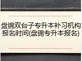 盘锦双台子专升本补习机构报名时间(盘锦专升本报名)