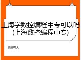 上海学数控编程中专可以吗(上海数控编程中专)