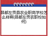 昌都左贡县农业职高学校怎么样啊(昌都左贡农职校如何)