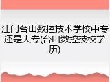 江门台山数控技术学校中专还是大专(台山数控技校学历)