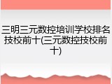 三明三元数控培训学校排名技校前十(三元数控技校前十)