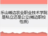 乐山峨边农业职业技术学院是私立还是公立(峨边职校性质)