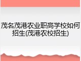 茂名茂港农业职高学校如何招生(茂港农校招生)