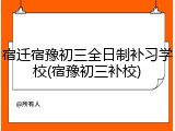 宿迁宿豫初三全日制补习学校(宿豫初三补校)