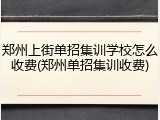 郑州上街单招集训学校怎么收费(郑州单招集训收费)