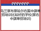 乌兰察布察哈尔右翼中旗单招培训比较好的学校(察右中旗单招培训)