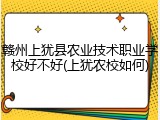 赣州上犹县农业技术职业学校好不好(上犹农校如何)