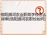 信阳浉河农业职高学校怎么样啊(信阳浉河农职校如何)
