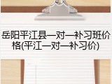 岳阳平江县一对一补习班价格(平江一对一补习价)