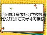 韶关曲江高考补习学校哪家比较好(曲江高考补习推荐)