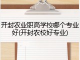 开封农业职高学校哪个专业好(开封农校好专业)