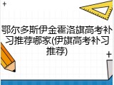 鄂尔多斯伊金霍洛旗高考补习推荐哪家(伊旗高考补习推荐)