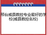邢台威县数控专业最好的学校(威县数控名校)