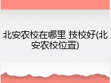 北安农校在哪里 技校好(北安农校位置)
