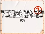 普洱西佤族自治县的单招集训学校哪里有(普洱单招学校)