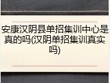 安康汉阴县单招集训中心是真的吗(汉阴单招集训真实吗)