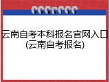 云南自考本科报名官网入口(云南自考报名)
