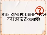 济南中农业技术职业学校好不好(济南农校如何)
