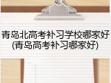 青岛北高考补习学校哪家好(青岛高考补习哪家好)
