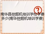 南华县挖掘机培训学校学费多少(南华挖掘机培训学费)
