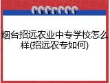 烟台招远农业中专学校怎么样(招远农专如何)