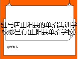 驻马店正阳县的单招集训学校哪里有(正阳县单招学校)