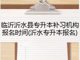 临沂沂水县专升本补习机构报名时间(沂水专升本报名)
