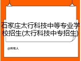 石家庄太行科技中等专业学校招生(太行科技中专招生)