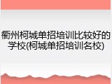 衢州柯城单招培训比较好的学校(柯城单招培训名校)