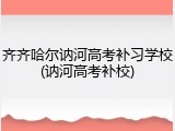 齐齐哈尔讷河高考补习学校(讷河高考补校)