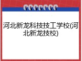 河北新龙科技技工学校(河北新龙技校)