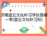 济南章丘文化补习学校是哪一家(章丘文化补习校)