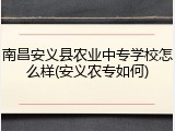 南昌安义县农业中专学校怎么样(安义农专如何)
