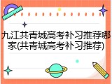 九江共青城高考补习推荐哪家(共青城高考补习推荐)