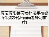 济南济阳县高考补习学校哪家比较好(济南高考补习推荐)