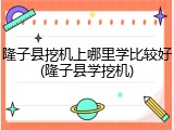 隆子县挖机上哪里学比较好(隆子县学挖机)