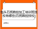 包头石拐数控加工培训班技校有哪些(石拐数控技校)
