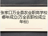 张家口万全县农业职高学校哪年成立(万全农职校成立年份)