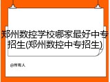 郑州数控学校哪家最好中专招生(郑州数控中专招生)