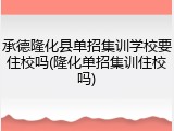 承德隆化县单招集训学校要住校吗(隆化单招集训住校吗)