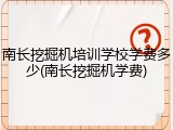 南长挖掘机培训学校学费多少(南长挖掘机学费)